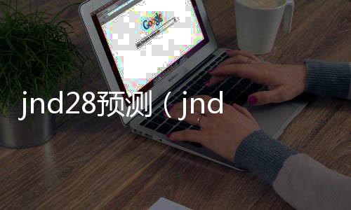 jnd28预测(jnd28预测开奖咪牌)